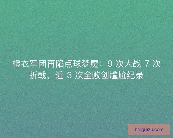 橙衣军团再陷点球梦魇：9 次大战 7 次折戟，近 3 次全败创尴尬纪录