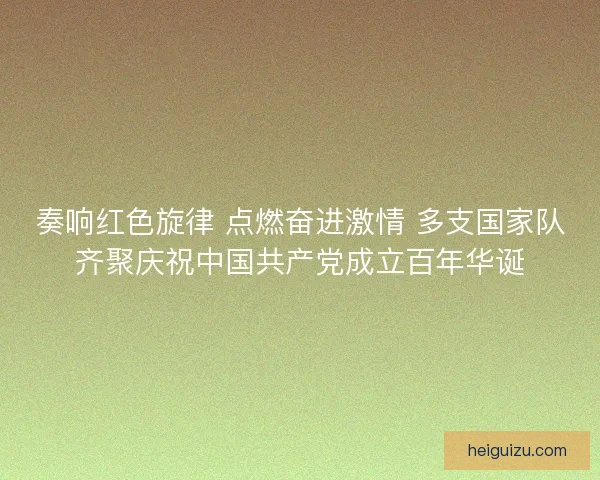 奏响红色旋律 点燃奋进激情 多支国家队齐聚庆祝中国共产党成立百年华诞